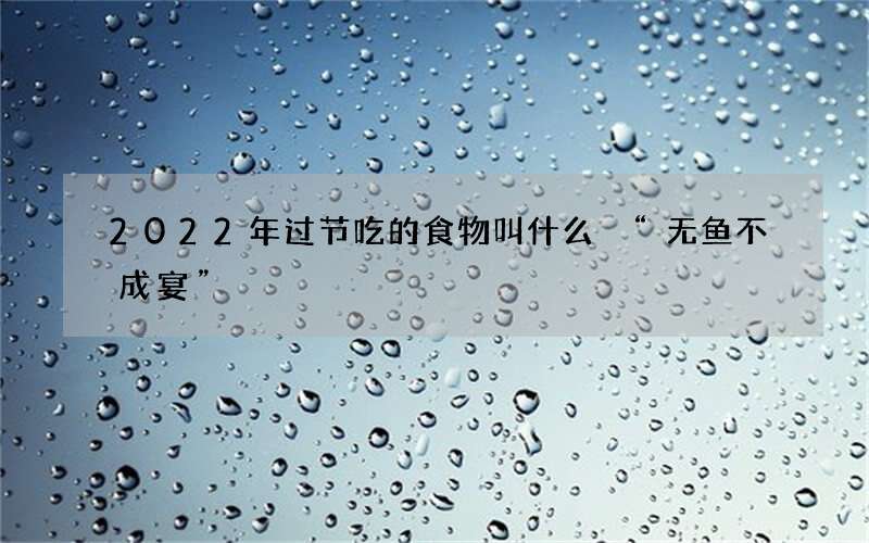 2022年过节吃的食物叫什么 &ldquo;无鱼不成宴&rdquo;